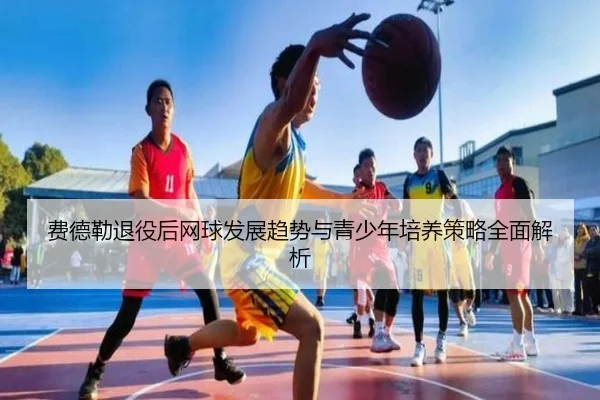 费德勒退役后网球发展趋势与青少年培养策略全面解析 | KAIYUAN GAMES