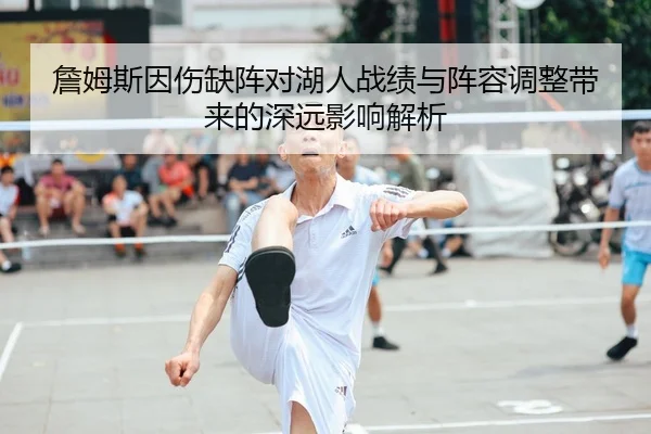 詹姆斯因伤缺阵对湖人战绩与阵容调整带来的深远影响解析